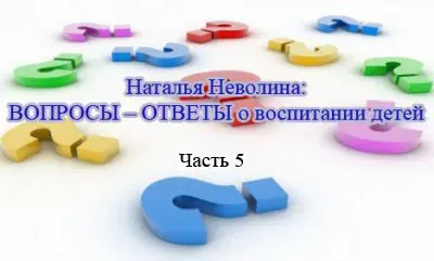 Наталья Неволина: ВОПРОСЫ – ОТВЕТЫ о воспитании детей. Часть 5