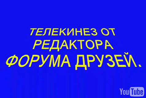 ТЕЛЕКИНЕЗ ОТ РЕДАКТОРА ФОРУМА ДРУЗЕЙ. ТЕЛЕКИНЕЗ ОТ РЕДАКТОРА ФОРУМА ДРУЗЕЙ.