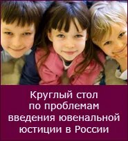 КРУГЛЫЙ СТОЛ ПО ПРОБЛЕМАМ ВВЕДЕНИЯ ЮВЕНАЛЬНОЙ ЮСТИЦИИ В РОССИИ КРУГЛЫЙ СТОЛ ПО ПРОБЛЕМАМ ВВЕДЕНИЯ ЮВЕНАЛЬНОЙ ЮСТИЦИИ В РОССИИ