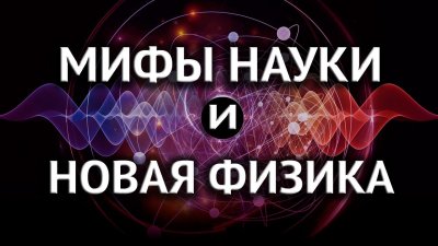 Наука: мифы науки и новая физика Наука: мифы науки и новая физика