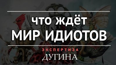 Что ждет мир идиотов. Экспертиза Дугина Что ждет мир идиотов. Экспертиза Дугина